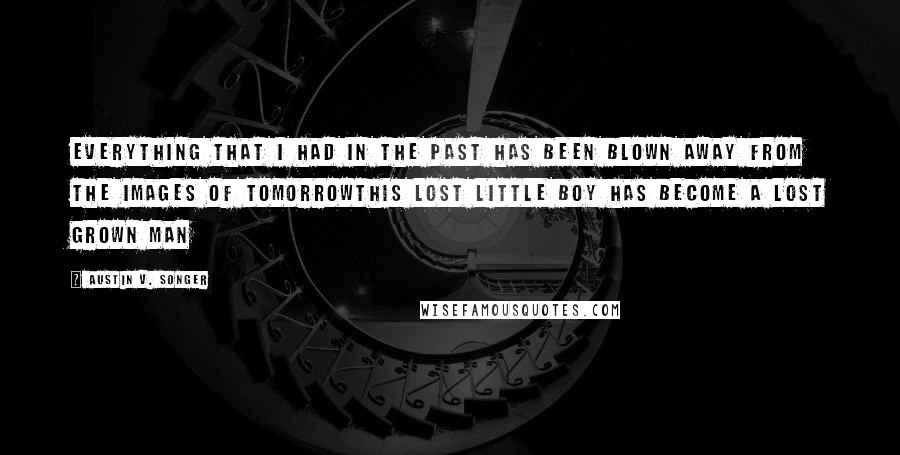 Austin V. Songer Quotes: Everything that I had in the past has been blown away from the images of tomorrowThis lost little boy has become a lost grown man