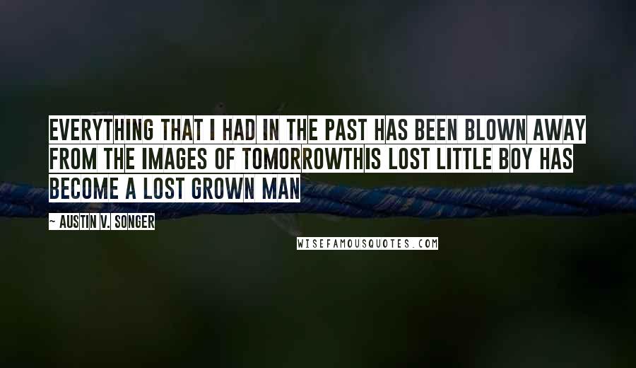 Austin V. Songer Quotes: Everything that I had in the past has been blown away from the images of tomorrowThis lost little boy has become a lost grown man