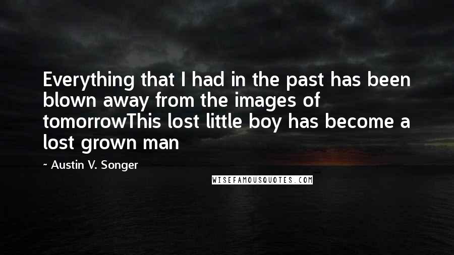 Austin V. Songer Quotes: Everything that I had in the past has been blown away from the images of tomorrowThis lost little boy has become a lost grown man