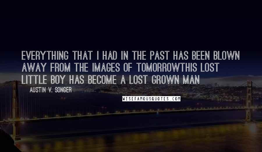 Austin V. Songer Quotes: Everything that I had in the past has been blown away from the images of tomorrowThis lost little boy has become a lost grown man