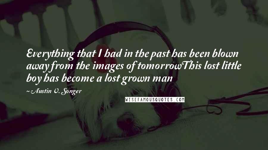 Austin V. Songer Quotes: Everything that I had in the past has been blown away from the images of tomorrowThis lost little boy has become a lost grown man