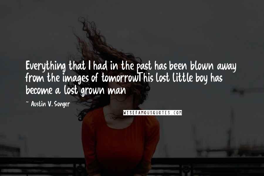 Austin V. Songer Quotes: Everything that I had in the past has been blown away from the images of tomorrowThis lost little boy has become a lost grown man