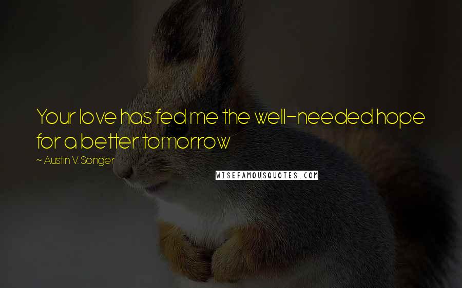 Austin V. Songer Quotes: Your love has fed me the well-needed hope for a better tomorrow