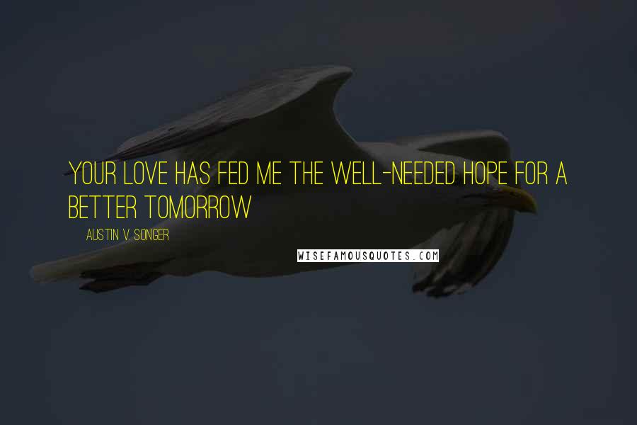 Austin V. Songer Quotes: Your love has fed me the well-needed hope for a better tomorrow