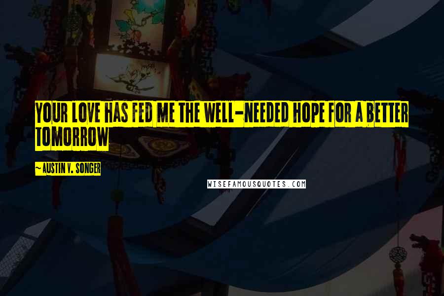 Austin V. Songer Quotes: Your love has fed me the well-needed hope for a better tomorrow