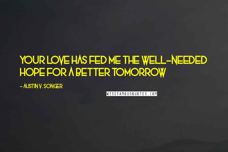 Austin V. Songer Quotes: Your love has fed me the well-needed hope for a better tomorrow