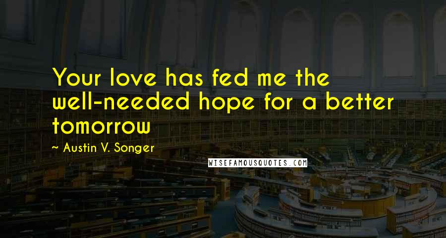 Austin V. Songer Quotes: Your love has fed me the well-needed hope for a better tomorrow