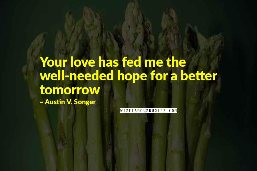 Austin V. Songer Quotes: Your love has fed me the well-needed hope for a better tomorrow