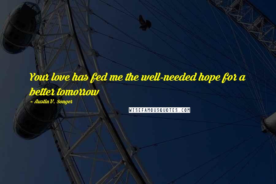 Austin V. Songer Quotes: Your love has fed me the well-needed hope for a better tomorrow