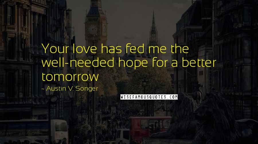 Austin V. Songer Quotes: Your love has fed me the well-needed hope for a better tomorrow