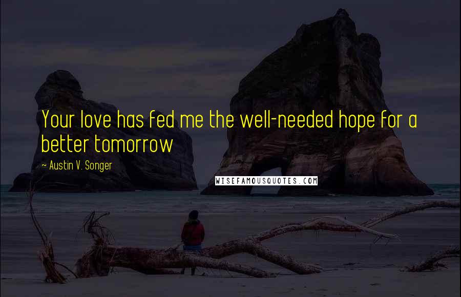 Austin V. Songer Quotes: Your love has fed me the well-needed hope for a better tomorrow