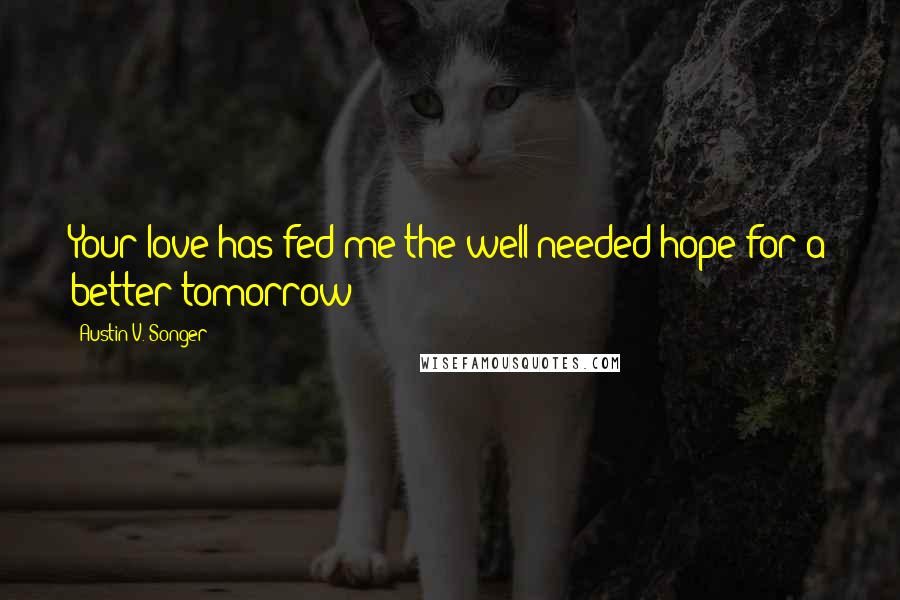 Austin V. Songer Quotes: Your love has fed me the well-needed hope for a better tomorrow