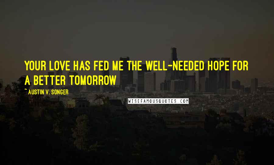 Austin V. Songer Quotes: Your love has fed me the well-needed hope for a better tomorrow