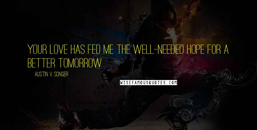 Austin V. Songer Quotes: Your love has fed me the well-needed hope for a better tomorrow