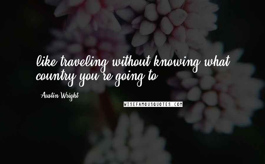 Austin Wright Quotes: like traveling without knowing what country you're going to