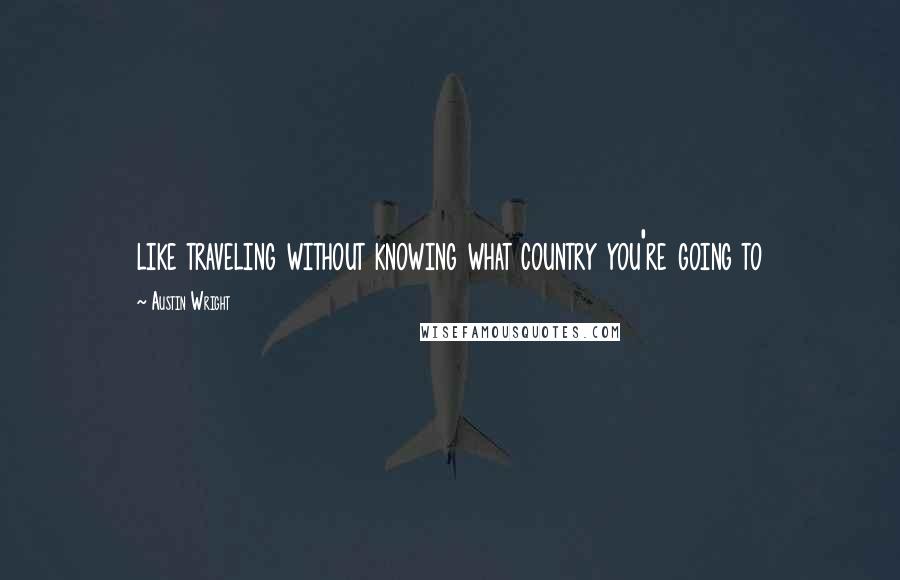 Austin Wright Quotes: like traveling without knowing what country you're going to