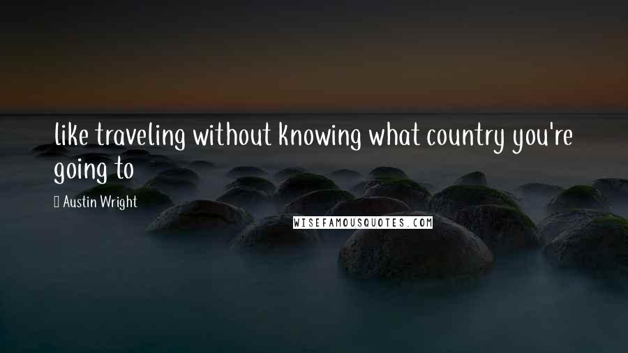 Austin Wright Quotes: like traveling without knowing what country you're going to