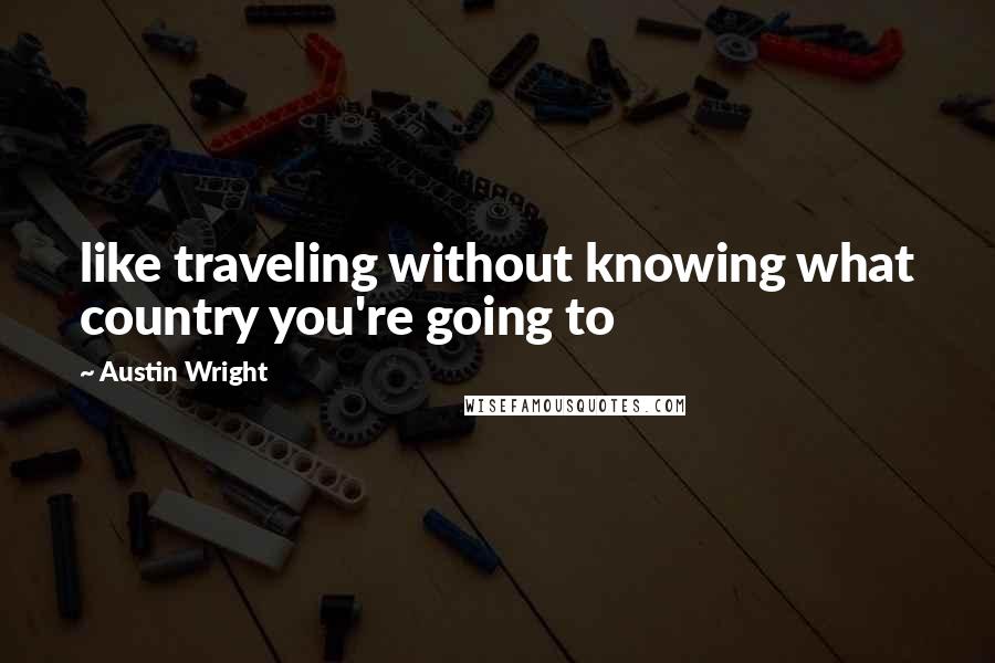 Austin Wright Quotes: like traveling without knowing what country you're going to