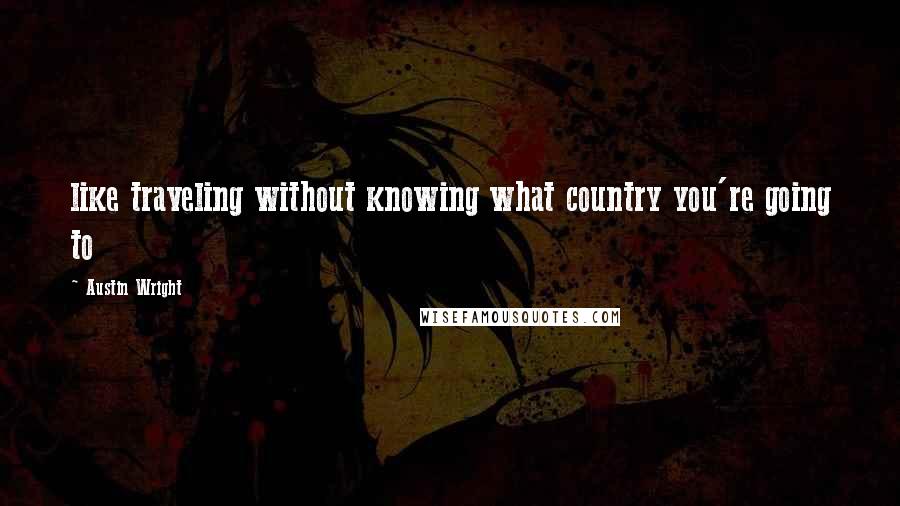 Austin Wright Quotes: like traveling without knowing what country you're going to
