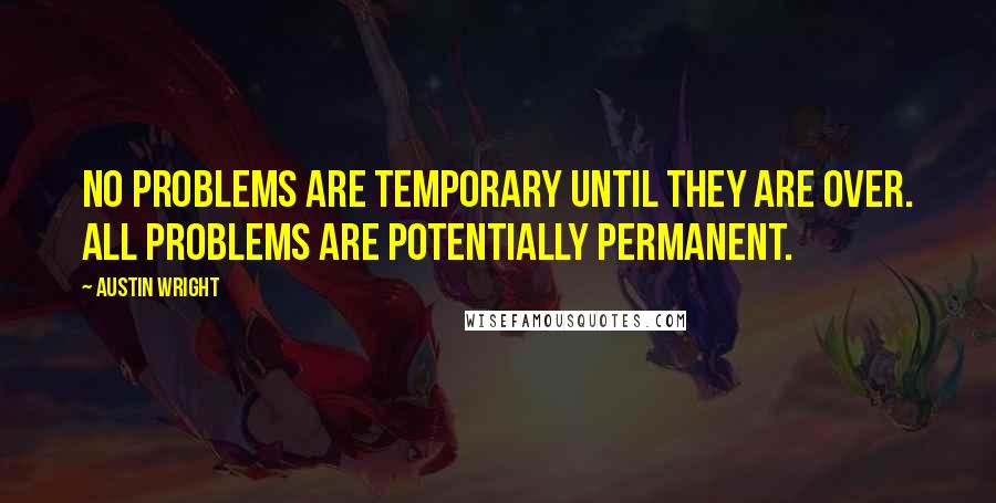 Austin Wright Quotes: No problems are temporary until they are over. All problems are potentially permanent.