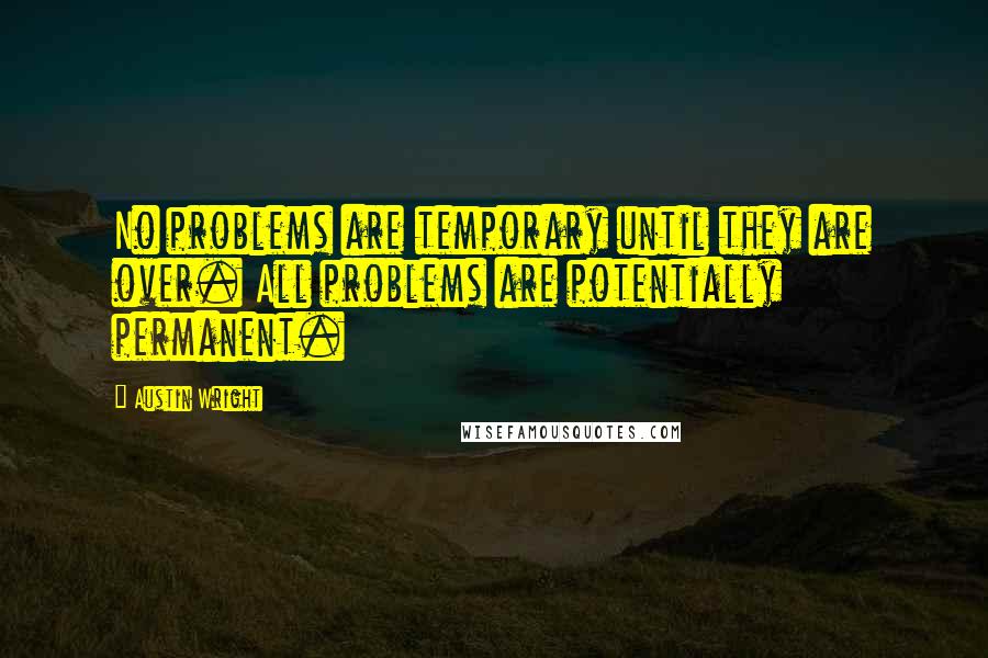 Austin Wright Quotes: No problems are temporary until they are over. All problems are potentially permanent.