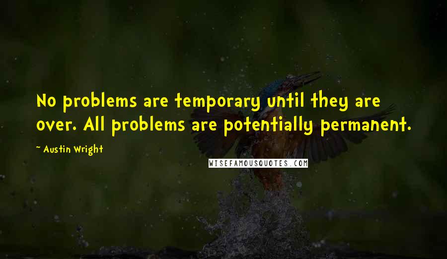 Austin Wright Quotes: No problems are temporary until they are over. All problems are potentially permanent.