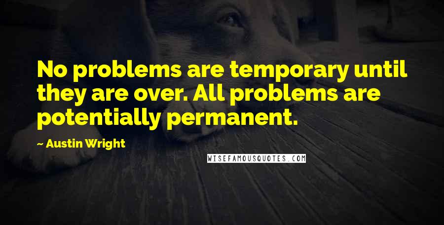 Austin Wright Quotes: No problems are temporary until they are over. All problems are potentially permanent.