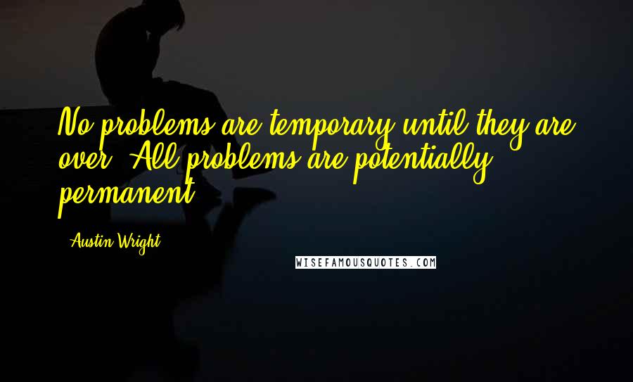 Austin Wright Quotes: No problems are temporary until they are over. All problems are potentially permanent.