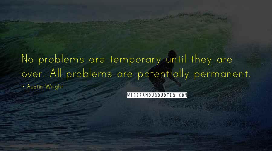 Austin Wright Quotes: No problems are temporary until they are over. All problems are potentially permanent.