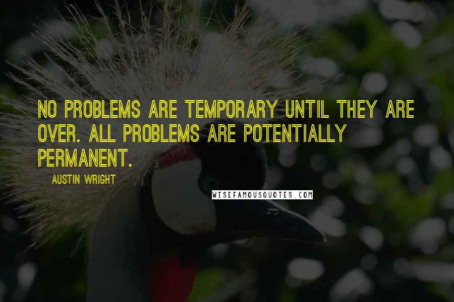 Austin Wright Quotes: No problems are temporary until they are over. All problems are potentially permanent.