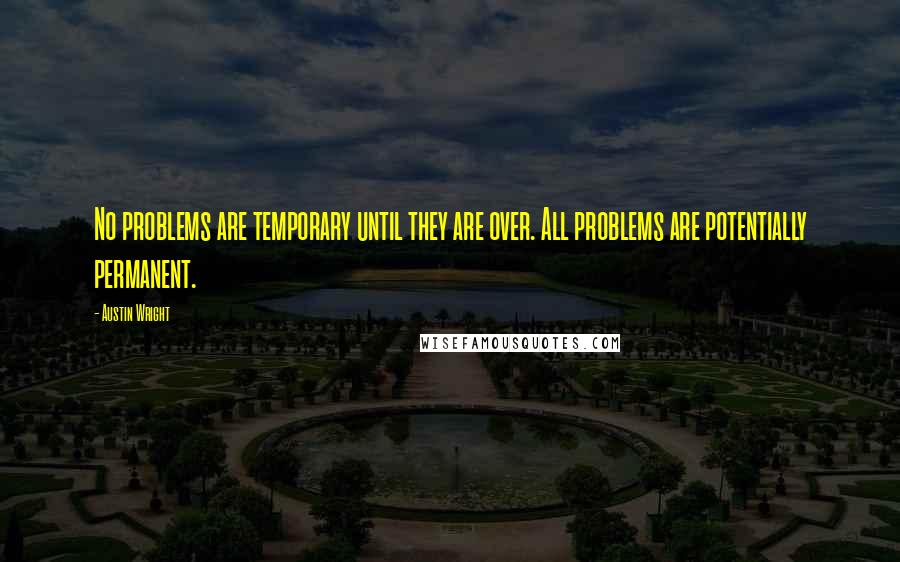 Austin Wright Quotes: No problems are temporary until they are over. All problems are potentially permanent.