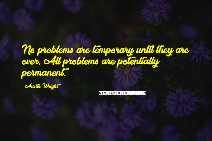 Austin Wright Quotes: No problems are temporary until they are over. All problems are potentially permanent.