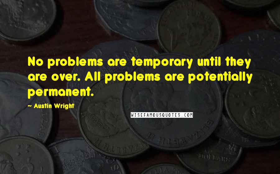 Austin Wright Quotes: No problems are temporary until they are over. All problems are potentially permanent.