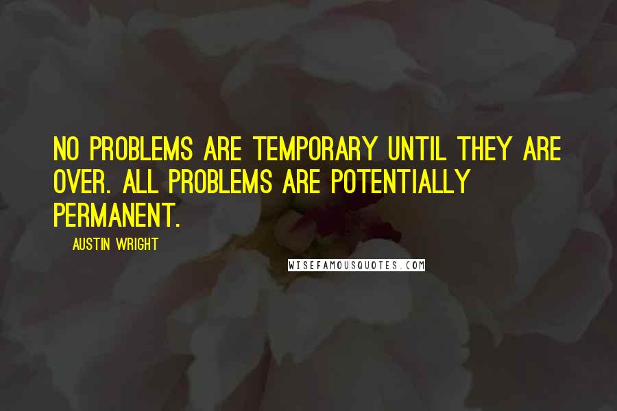 Austin Wright Quotes: No problems are temporary until they are over. All problems are potentially permanent.