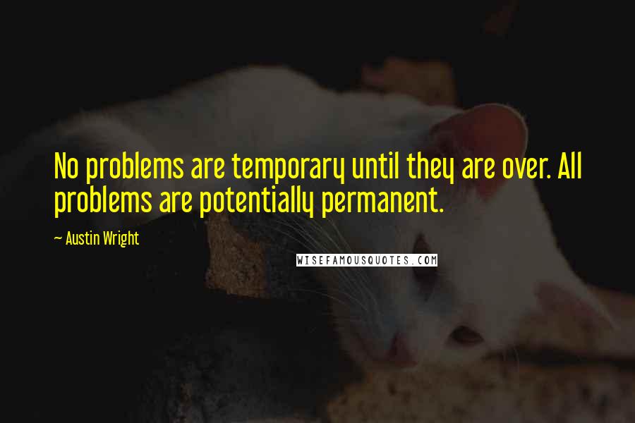 Austin Wright Quotes: No problems are temporary until they are over. All problems are potentially permanent.