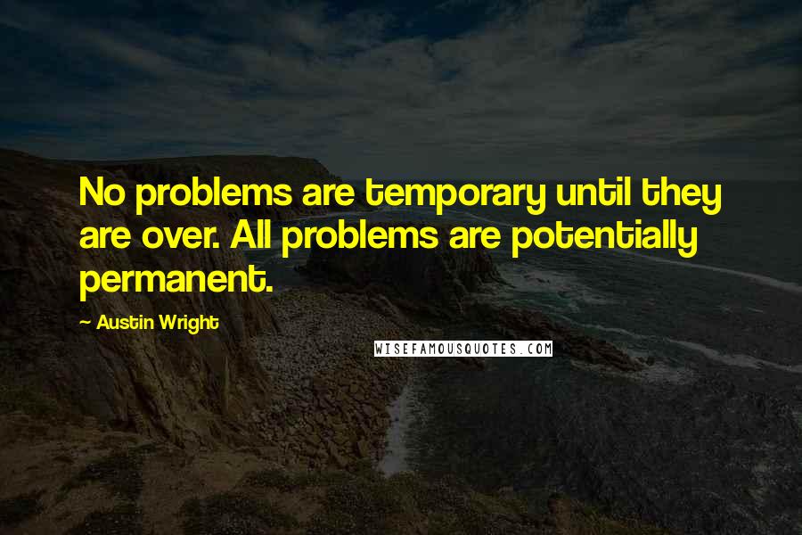 Austin Wright Quotes: No problems are temporary until they are over. All problems are potentially permanent.