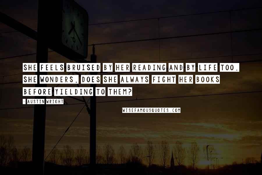 Austin Wright Quotes: She feels bruised by her reading and by life too. She wonders, does she always fight her books before yielding to them?