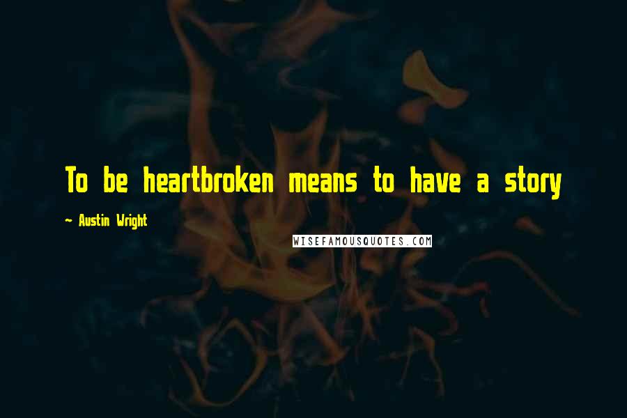 Austin Wright Quotes: To be heartbroken means to have a story