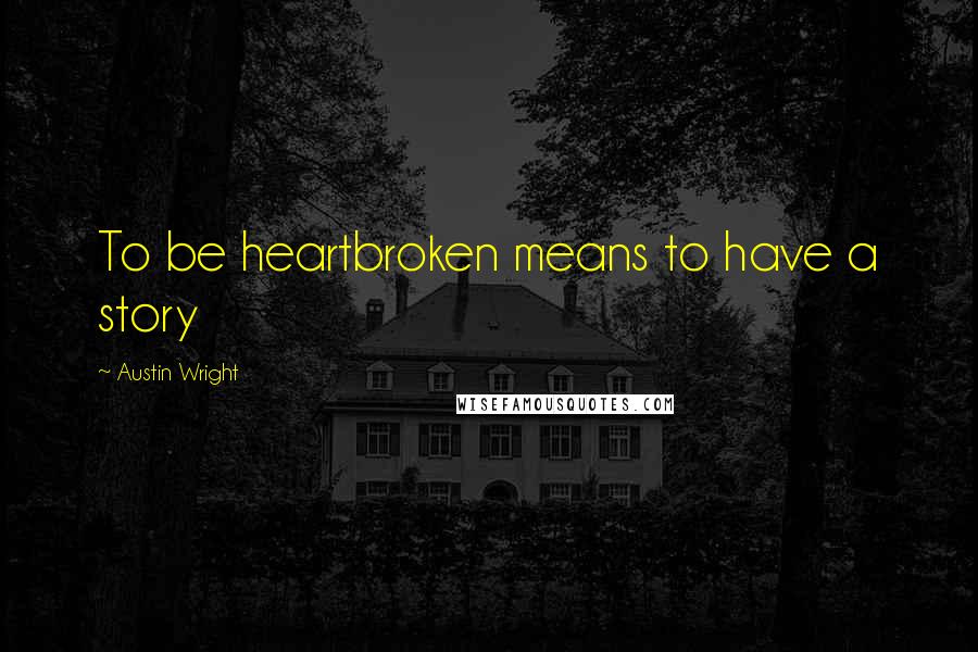 Austin Wright Quotes: To be heartbroken means to have a story