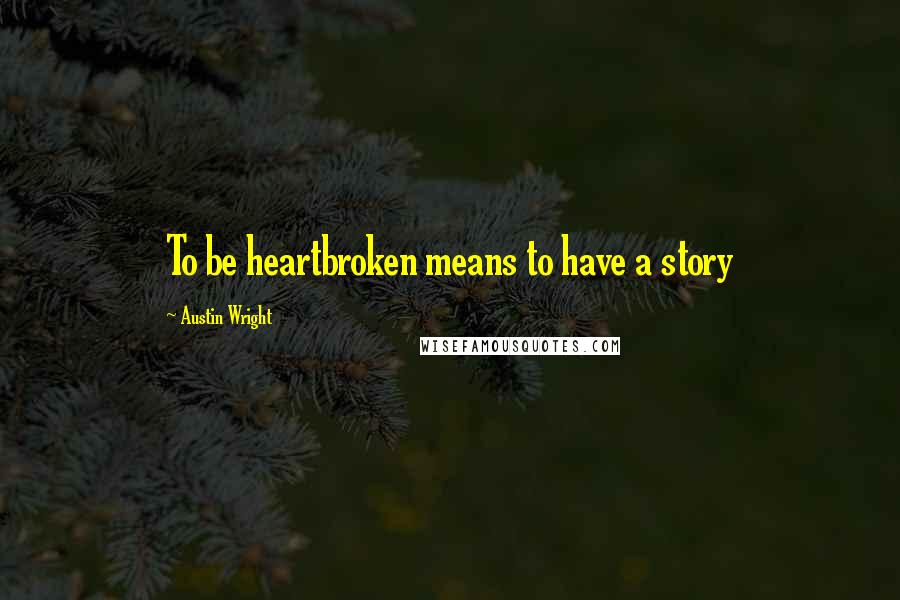 Austin Wright Quotes: To be heartbroken means to have a story