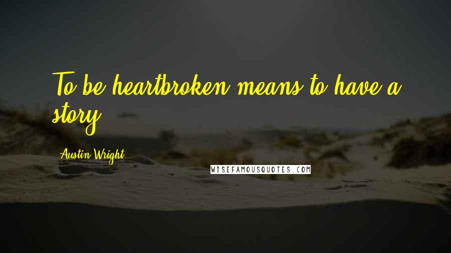 Austin Wright Quotes: To be heartbroken means to have a story