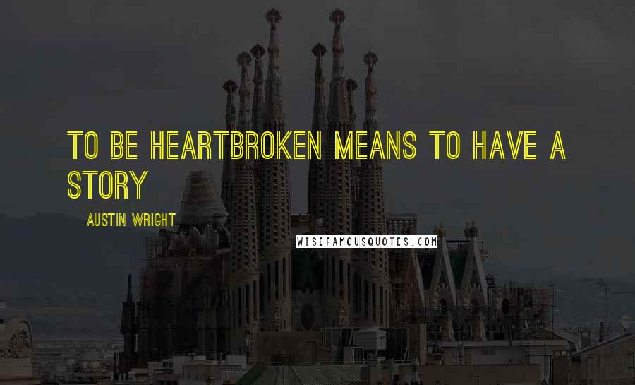 Austin Wright Quotes: To be heartbroken means to have a story