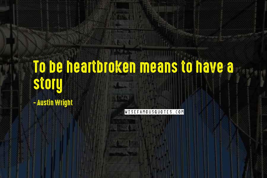 Austin Wright Quotes: To be heartbroken means to have a story