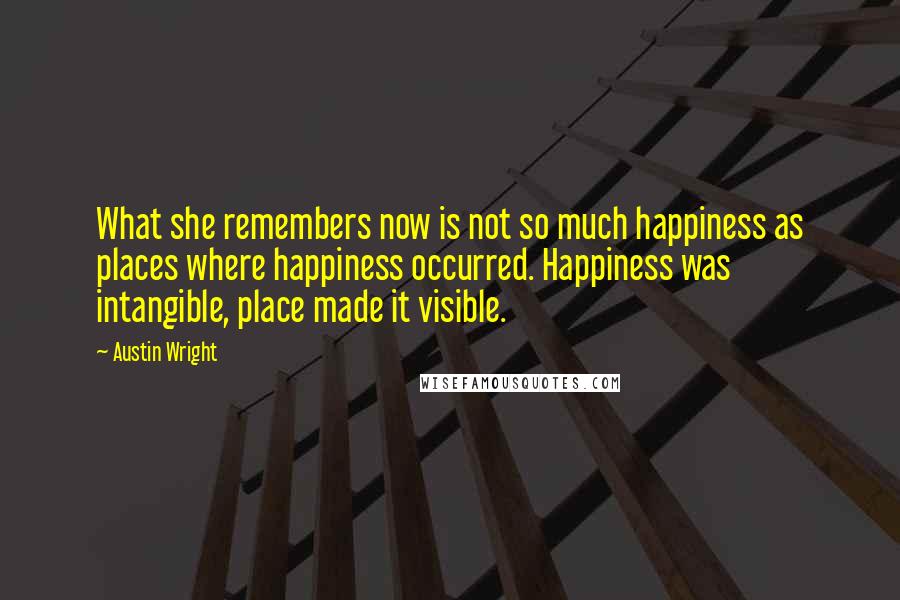 Austin Wright Quotes: What she remembers now is not so much happiness as places where happiness occurred. Happiness was intangible, place made it visible.