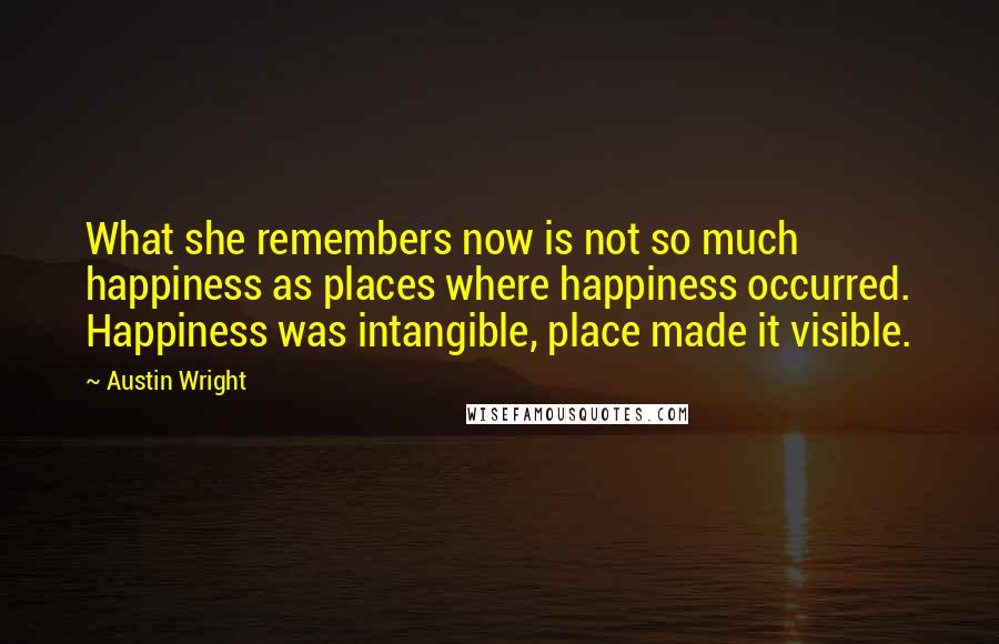 Austin Wright Quotes: What she remembers now is not so much happiness as places where happiness occurred. Happiness was intangible, place made it visible.