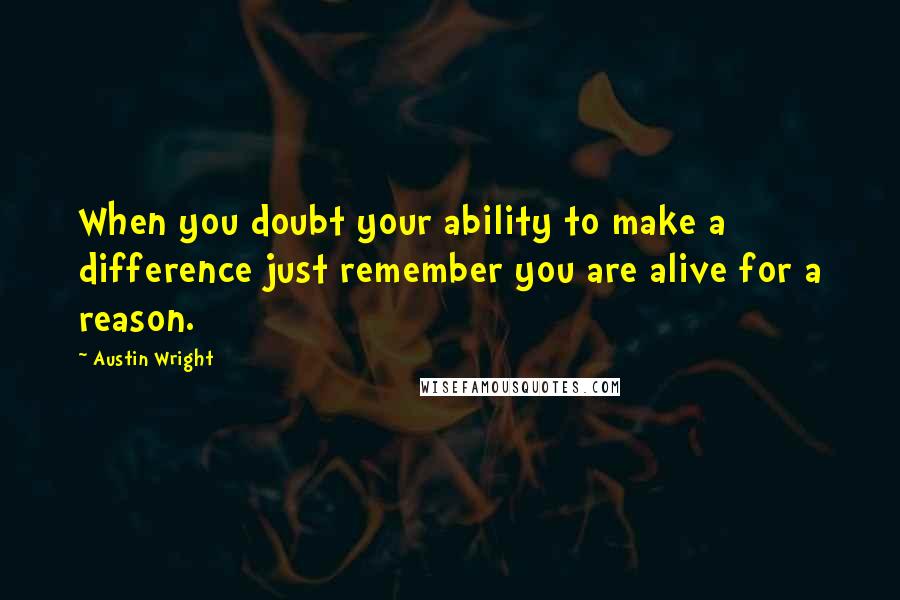 Austin Wright Quotes: When you doubt your ability to make a difference just remember you are alive for a reason.