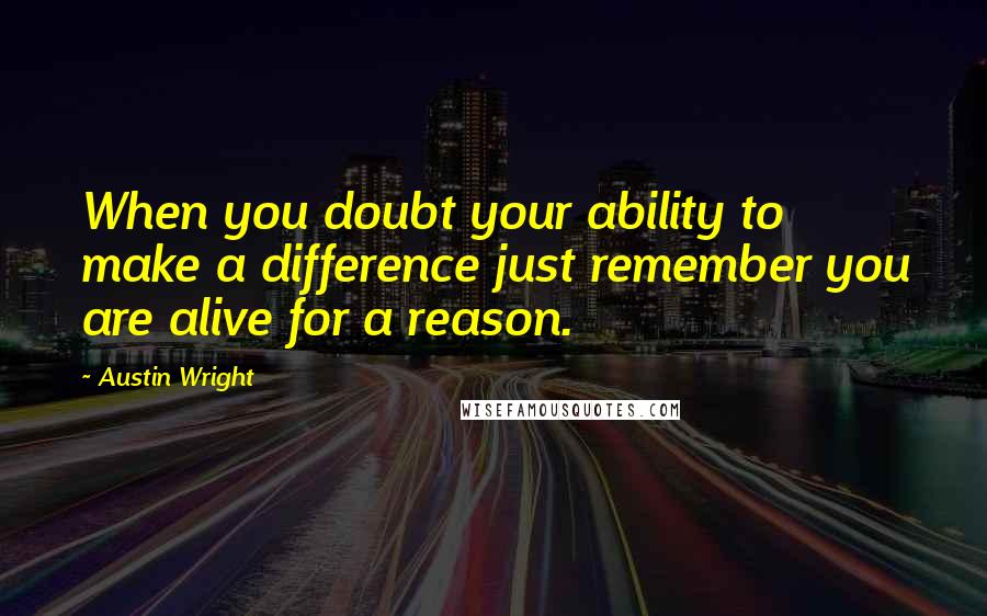 Austin Wright Quotes: When you doubt your ability to make a difference just remember you are alive for a reason.