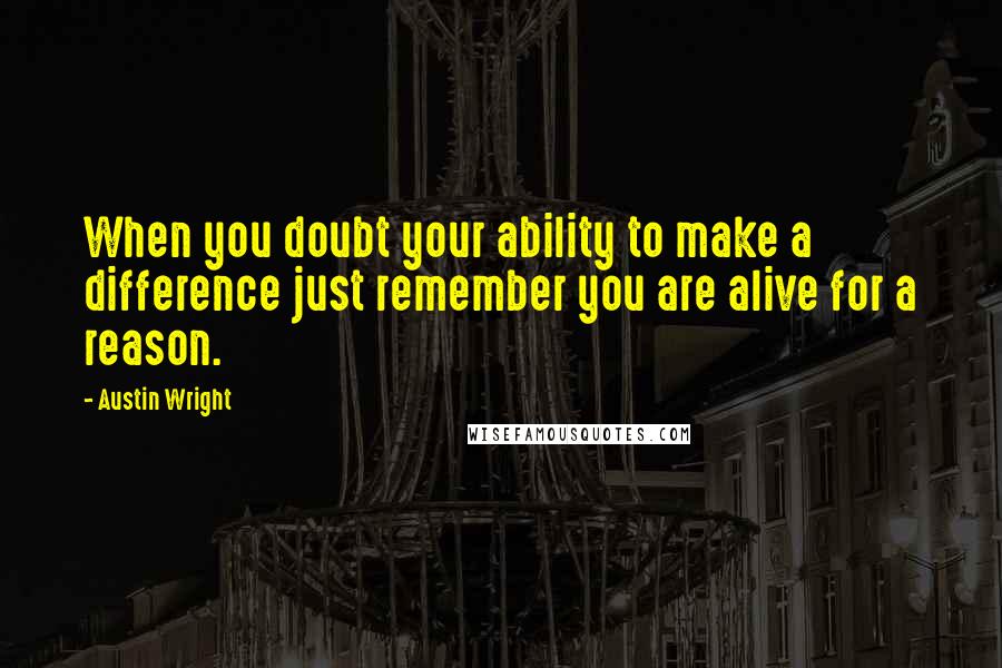 Austin Wright Quotes: When you doubt your ability to make a difference just remember you are alive for a reason.