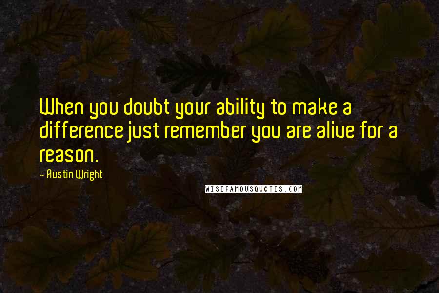 Austin Wright Quotes: When you doubt your ability to make a difference just remember you are alive for a reason.