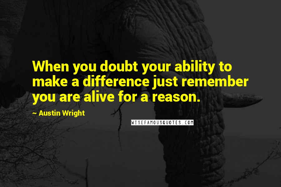 Austin Wright Quotes: When you doubt your ability to make a difference just remember you are alive for a reason.